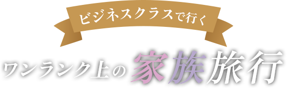 ビジネスクラスで行くワンランク上の家族旅行